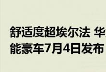 舒适度超埃尔法 华为、小康打造的问界M7智能豪车7月4日发布