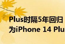 Plus时隔5年回归！曝苹果全新6.7寸手机名为iPhone 14 Plus