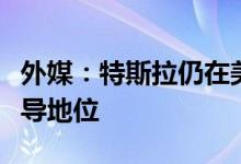 外媒：特斯拉仍在美国电动汽车市场上占据主导地位