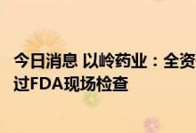 今日消息 以岭药业：全资孙公司口服固体制剂车间零缺陷通过FDA现场检查