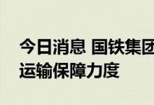 今日消息 国铁集团持续加大电煤、化肥用煤运输保障力度