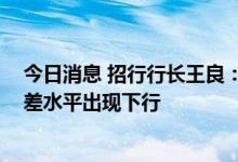 今日消息 招行行长王良：上半年经营喜大于忧 二季度净息差水平出现下行