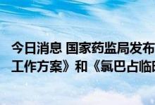 今日消息 国家药监局发布关于印发《临床急需药品临时进口工作方案》和《氯巴占临时进口工作方案》的通知