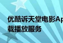 优酷诉天堂电影App侵权 因后者擅自提供下载播放服务