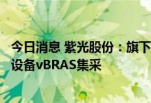 今日消息 紫光股份：旗下新华三中标中国电信首次城域云网设备vBRAS集采