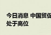 今日消息 中国贸促会：全球经贸摩擦指数仍处于高位