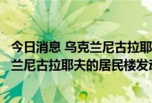 今日消息 乌克兰尼古拉耶夫地区州长：周三，俄罗斯对乌克兰尼古拉耶夫的居民楼发动袭击，造成2人死亡，3人受伤