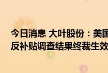 今日消息 大叶股份：美国对中国手扶式汽油扫雪机反倾销、反补贴调查结果终裁生效