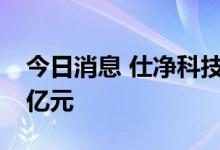 今日消息 仕净科技：拟定增募资不超过4.38亿元