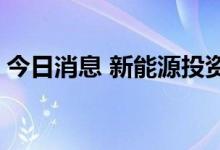 今日消息 新能源投资强劲 绿色发展动能澎湃