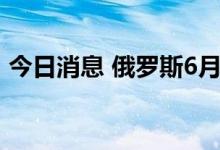 今日消息 俄罗斯6月份石油产量增加了近5%