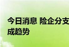今日消息 险企分支布局一退一进 销售分级已成趋势