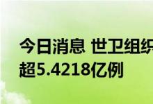 今日消息 世卫组织：全球新冠肺炎确诊病例超5.4218亿例