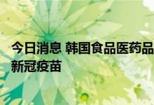 今日消息 韩国食品医药品安全部批准使用该国首款自主研发新冠疫苗