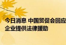 今日消息 中国贸促会回应美涉疆法案生效：将为受到影响的企业提供法律援助
