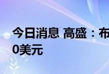 今日消息 高盛：布伦特原油可能升至每桶140美元