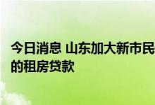 今日消息 山东加大新市民住房安居金融支持：提供利率优惠的租房贷款