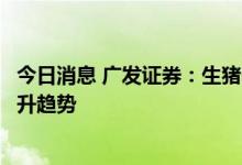 今日消息 广发证券：生猪养殖筑底待升，把握饲料集中度提升趋势