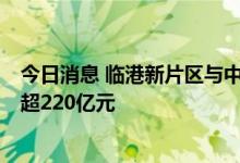今日消息 临港新片区与中国东航签约布局7大项目，总投资超220亿元