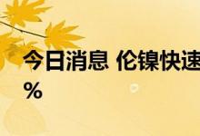 今日消息 伦镍快速回落，现涨幅缩窄至3.36%