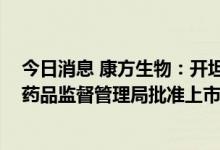 今日消息 康方生物：开坦尼 卡度尼利单抗注射液获得国家药品监督管理局批准上市