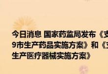 今日消息 国家药监局发布《支持港澳药品上市许可持有人在大湾区内地9市生产药品实施方案》和《支持港澳医疗器械注册人在大湾区内地9市生产医疗器械实施方案》