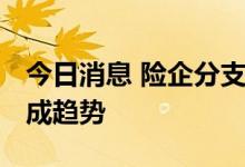 今日消息 险企分支布局一退一进 销售分级已成趋势