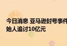 今日消息 亚马逊封号事件涟漪仍在  跨境电商公司泽宝向创始人追讨10亿元