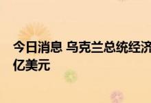 今日消息 乌克兰总统经济顾问：乌战后重建工作需要近1万亿美元