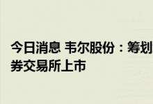 今日消息 韦尔股份：筹划境外发行全球存托凭证并在瑞士证券交易所上市