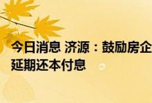 今日消息 济源：鼓励房企对首付分期收取，出现房贷断供可延期还本付息