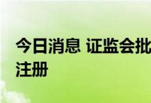 今日消息 证监会批复同意4家企业创业板IPO注册