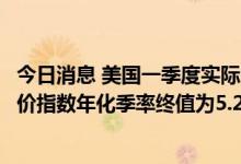 今日消息 美国一季度实际GDP终值录得-1.60%  核心PCE物价指数年化季率终值为5.20%