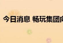 今日消息 畅玩集团向港交所提交上市申请书
