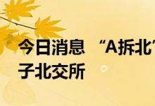 今日消息 “A拆北”成潮流 10多家公司欲落子北交所
