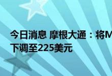 今日消息 摩根大通：将Meta Platforms目标价从275美元下调至225美元