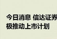今日消息 信达证券首发上会在即 多家券商积极推动上市计划