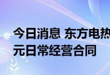今日消息 东方电热：全资子公司签订2.98亿元日常经营合同