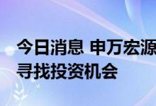 今日消息 申万宏源： 围绕基本面结构性变化寻找投资机会