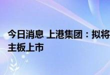 今日消息 上港集团：拟将控股子公司锦江航运分拆至上交所主板上市