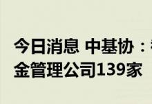 今日消息 中基协：截至5月底我国境内共有基金管理公司139家