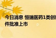 今日消息 恒瑞医药1类创新药瑞维鲁胺片获国家药监局附条件批准上市