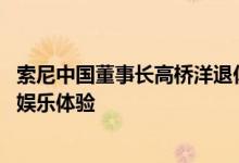 索尼中国董事长高桥洋退休 经营重心将从消费电子转向创新娱乐体验