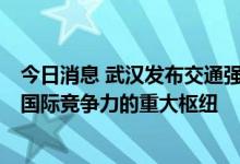 今日消息 武汉发布交通强国建设试点路线图，五年建4个有国际竞争力的重大枢纽