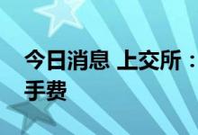 今日消息 上交所：暂免收取部分债券交易经手费