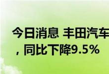 今日消息 丰田汽车5月全球销量为818972辆，同比下降9.5%