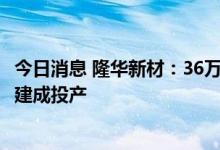今日消息 隆华新材：36万吨每年高性能聚醚多元醇扩建项目建成投产