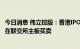 今日消息 伟立控股：香港IPO发售价0.63港元/股，6月30日在联交所主板买卖