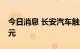 今日消息 长安汽车触及跌停 成交额超140亿元