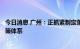 今日消息 广州：正抓紧制定落实《南沙方案》的“1+3”政策体系